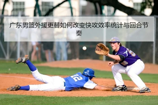 广东男篮外援更替如何改变快攻效率统计与回合节奏
